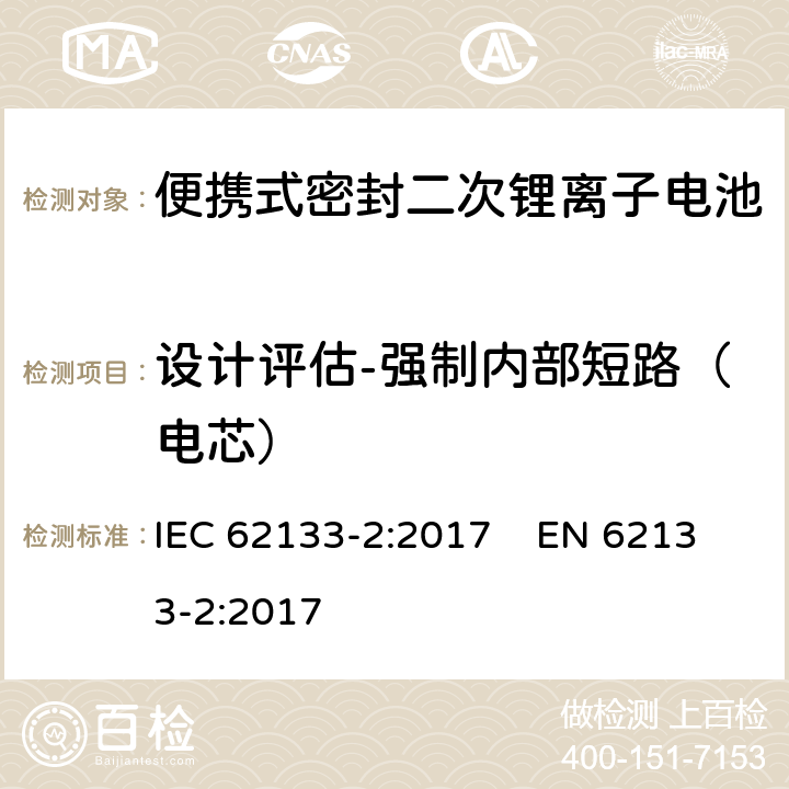 设计评估-强制内部短路（电芯） 含碱性或其他非酸性电解质的二次电池和便携式密封二次电池及其制造的电池的安全要求 便携式应用第2部分:锂系统 IEC 62133-2:2017 EN 62133-2:2017 7.3.9