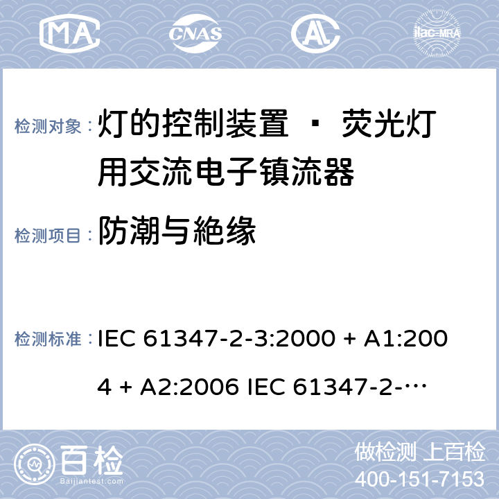防潮与絶缘 灯的控制装置 第三部分：荧光灯用交流电子镇流器的特殊要求 IEC 61347-2-3:2000 + A1:2004 + A2:2006 

IEC 61347-2-3:2011 

EN 61347-2-3: 2011 Cl. 11