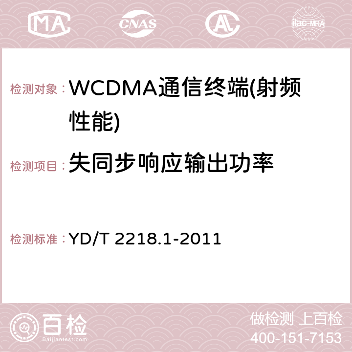 失同步响应输出功率 2GHz WCDMA数字蜂窝移动通信网 终端设备测试方法（第四阶段）第1部分：高速分组接入（HSPA）的基本功能、业务和性能测试 YD/T 2218.1-2011