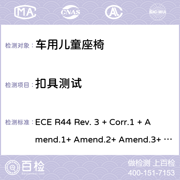 扣具测试 ECE R44 关于批准机动车儿童乘员用约束系统(儿童约束系统)的统一规定  Rev. 3 + Corr.1 + Amend.1+ Amend.2+ Amend.3+ Amend.4+ Amend.5+ Amend.6+ Amend.7+ Amend.8+ Amend.9 7.2.1,8.2.1