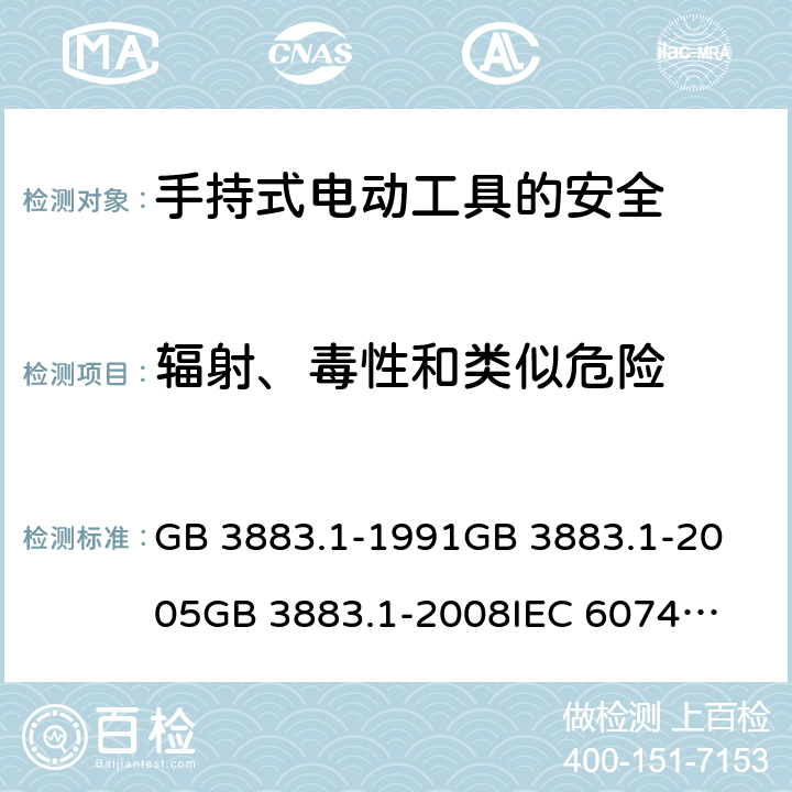 輻射、毒性和類似危險(xiǎn) 手持式電動(dòng)工具的安全 第一部分：通用要求 GB 3883.1-1991
GB 3883.1-2005
GB 3883.1-2008
IEC 60745-1:1982
IEC 60745-1:2001
+A1:2002+A2:2003
IEC 60745-1:2006
EN 60745-1:2009+A11:2010
AS/NZS 60745.1:2009 第31章
