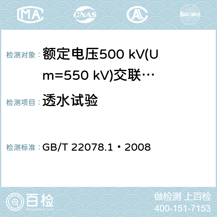 透水试验 额定电压500 kV(Um=550 kV)交联聚乙烯绝缘电力电缆及其附件 第1部分：额定电压500 kV(Um=550 kV)交联聚乙烯绝缘电力电缆及其附件—试验方法和要求 GB/T 22078.1—2008 12.5.12