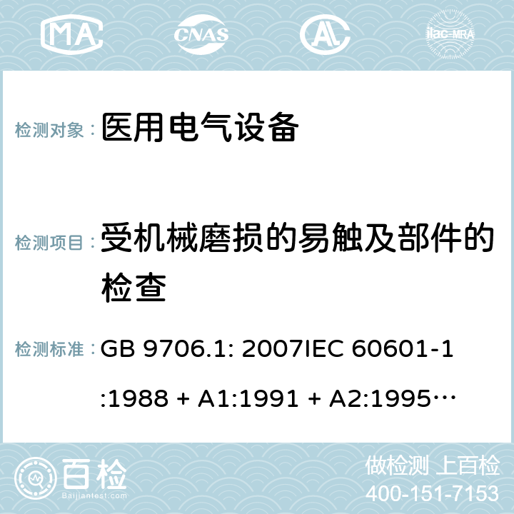 受机械磨损的易触及部件的检查 医用电气设备 第1部分：安全通用要求 GB 9706.1: 2007
IEC 60601-1:1988 + A1:1991 + A2:1995
EN 60601-1:1990+A1:1993+A2:1995 22.6