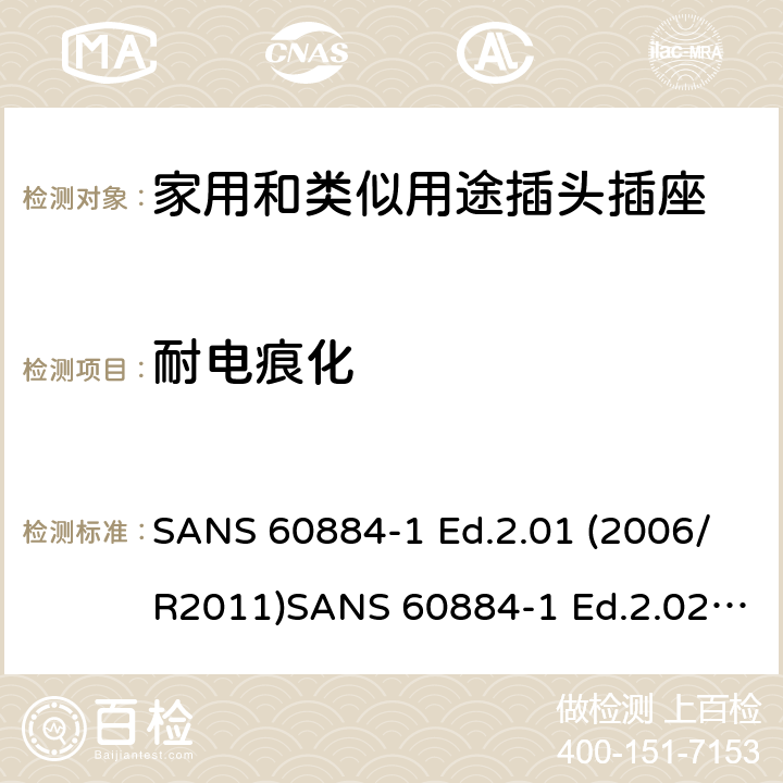 耐电痕化 家用和类似用途插头插座 第1部分：通用要求 SANS 60884-1 Ed.2.01 (2006/R2011)SANS 60884-1 Ed.2.02 (2013/R2014)SANS 164-0 Ed.1.02 (2012)SANS 164-1 Ed.5.03 (2016)SANS 164-2 Ed.3.01 (2012)SANS 164-3 Ed.1.02 (2013)SANS 164-4 Ed.1.02 (2013)SANS 164-5 Ed.1.01 (2007/R2012)SANS 164-6 Ed.1.03 (2010) 28.2