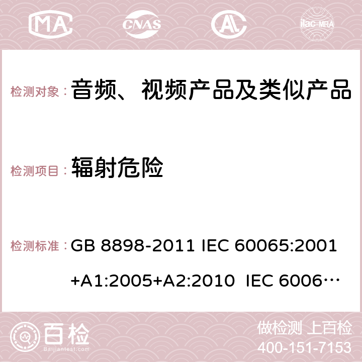 辐射危险 音频、视频及类似电子设备 安全要求 GB 8898-2011 IEC 60065:2001+A1:2005+A2:2010 IEC 60065:2014 EN 60065:2002+A1:2006+A11:2008+A2:2010+A12:2011 EN 60065:2014 Cl.6