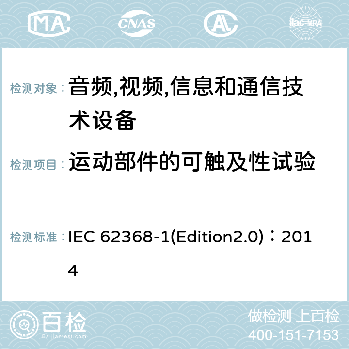 运动部件的可触及性试验 音频,视频,信息和通信技术设备-第一部分: 通用要求 IEC 62368-1(Edition2.0)：2014 8.5.3, Annex T.8, Annex V