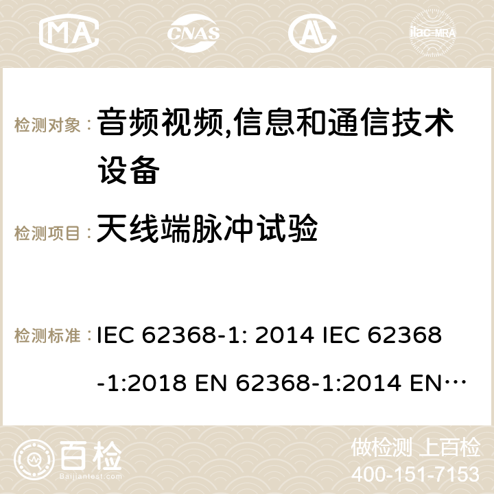 天线端脉冲试验 音频视频,信息和通信技术设备--第1部分： 安全要求 IEC 62368-1: 2014 IEC 62368-1:2018 EN 62368-1:2014 EN 62368-1: 2014+A11:2017 CAN/CSA C22.2 No. 62368-1-14; UL 62368-1 ed.2 AS/NZS 62368.1:2018 BS EN 62368-1:2014+A11:2017 第5.4.5章