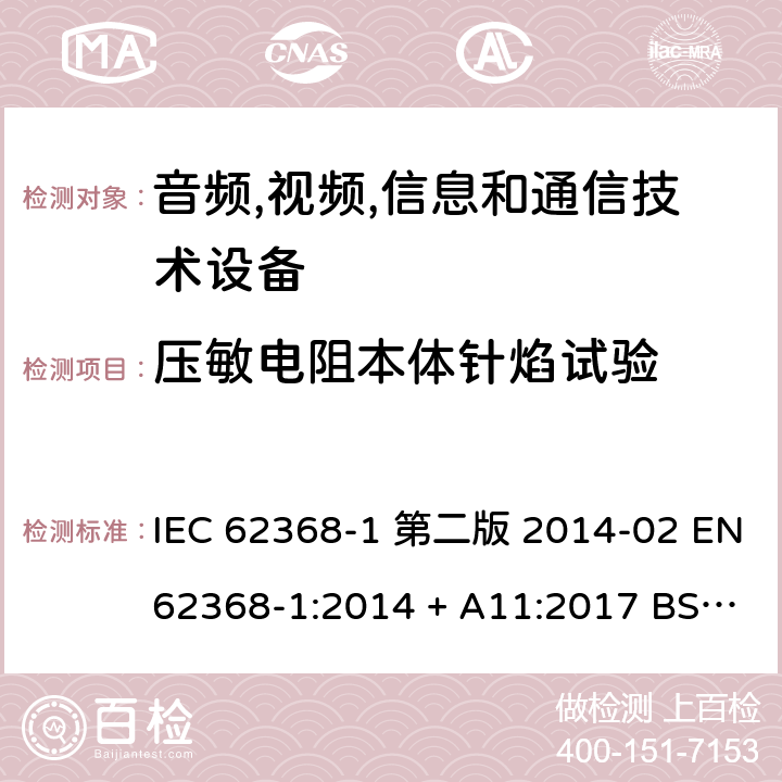 压敏电阻本体针焰试验 音频,视频,信息和通信技术设备-第一部分: 通用要求 IEC 62368-1 第二版 2014-02 EN 62368-1:2014 + A11:2017 BS EN 62368-1:2014 + A11:2017 IEC 62368-1:2018 EN IEC 62368-1:2020 + A11:2020 BS EN IEC 62368-1:2020 + A11:2020 Annex G.8.2