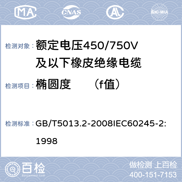 椭圆度     （f值） 额定电压450/750V及以下橡皮绝缘电缆 第2部分：试验方法 GB/T5013.2-2008
IEC60245-2:1998 1.11