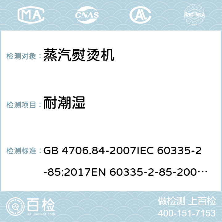 耐潮湿 家用和类似用途电器的安全 第2部分：织物蒸汽机的特殊要求 GB 4706.84-2007
IEC 60335-2-85:2017
EN 60335-2-85-2003+A1:2008 15