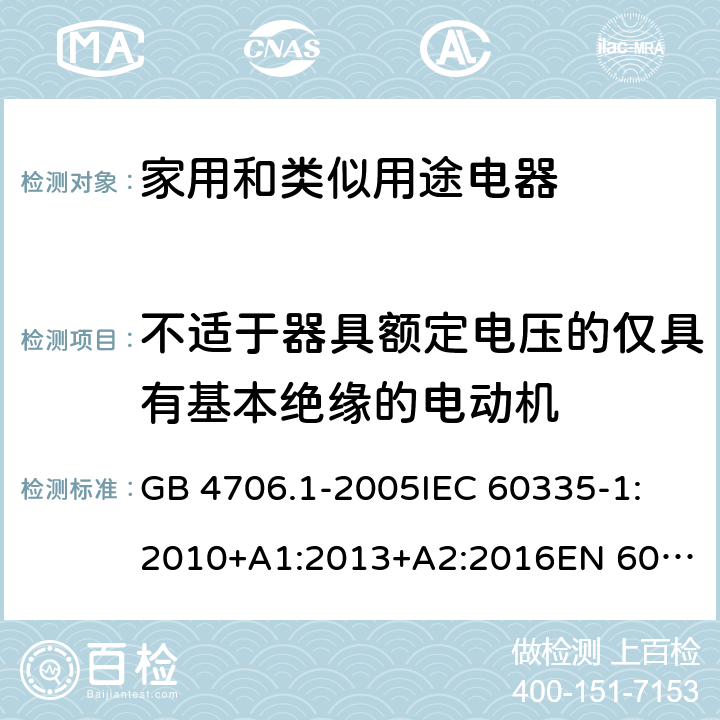 不适于器具额定电压的仅具有基本绝缘的电动机 家用和类似用途电器的安全 第一部分：通用要求 GB 4706.1-2005
IEC 60335-1:2010+A1:2013+A2:2016
EN 60335-1:2012+A11:2014+A13:2017+A1:2019+A2:2019+A14:2019 附录 I