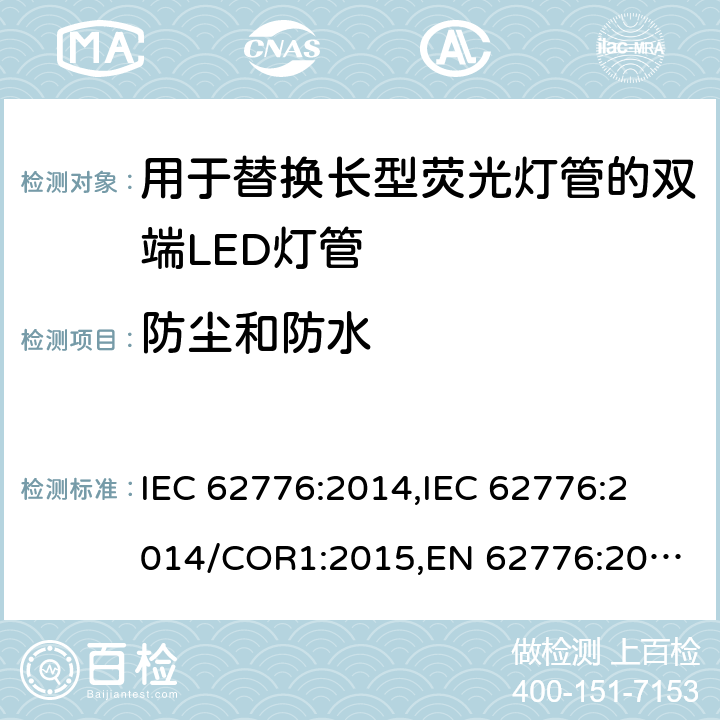 防尘和防水 用于替换长型荧光灯管的双端LED灯管的安全规范 IEC 62776:2014,
IEC 62776:2014/COR1:2015,
EN 62776:2015 cl.15