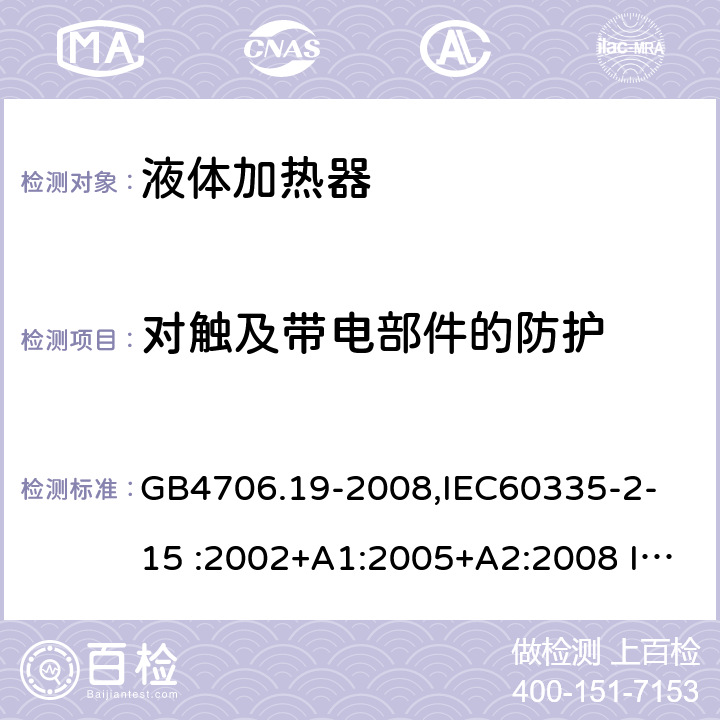 对触及带电部件的防护 家用和类似用途电器的安全　液体加热器的特殊要求 GB4706.19-2008,
IEC60335-2-15 :2002+A1:2005+A2:2008 IEC60335-2-15: 2012+A1:2016 8