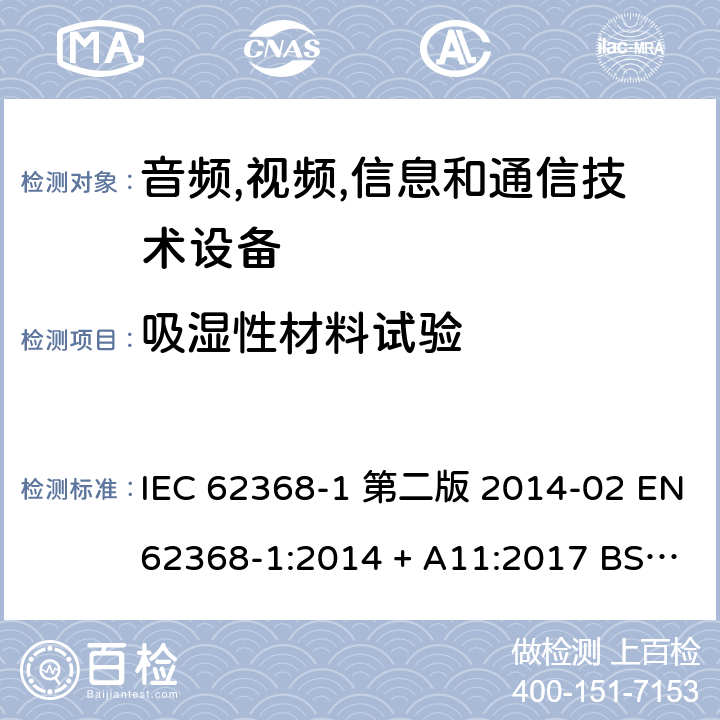 吸湿性材料试验 音频,视频,信息和通信技术设备-第一部分: 通用要求 IEC 62368-1 第二版 2014-02 EN 62368-1:2014 + A11:2017 BS EN 62368-1:2014 + A11:2017 IEC 62368-1:2018 EN IEC 62368-1:2020 + A11:2020 BS EN IEC 62368-1:2020 + A11:2020 5.4.1.3