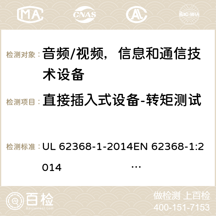 直接插入式设备-转矩测试 UL 62368-1 《音频/视频，信息和通信技术设备 - 第1部分：安全要求》 -2014EN 62368-1:2014 IEC 62368-1:2014;IEC 62368-1:2018 4.7