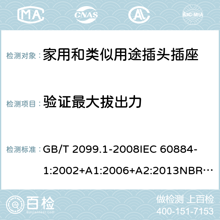 验证最大拔出力 家用和类似用途插头插座 第1部分：通用要求 GB/T 2099.1-2008
IEC 60884-1:2002+A1:2006+A2:2013
NBR NM-60884-1:2010
NBR 14136:2012
DIN VDE 0620-1:2016+A1:2017
DIN VDE 0620-2-1:2016+A1:2017
SEV 1011:2009+A1:2012
DS 60884-2-D1:2017
NF C 61-314:2017 22.1