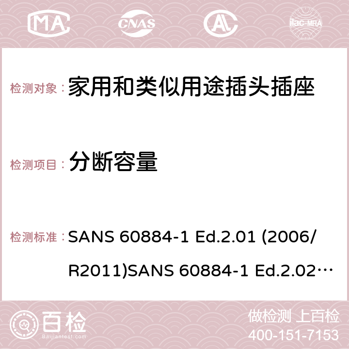 分断容量 家用和类似用途插头插座 第1部分：通用要求 SANS 60884-1 Ed.2.01 (2006/R2011)SANS 60884-1 Ed.2.02 (2013/R2014)SANS 164-0 Ed.1.02 (2012)SANS 164-1 Ed.5.03 (2016)SANS 164-2 Ed.3.01 (2012)SANS 164-3 Ed.1.02 (2013)SANS 164-4 Ed.1.02 (2013)SANS 164-5 Ed.1.01 (2007/R2012)SANS 164-6 Ed.1.03 (2010) 20