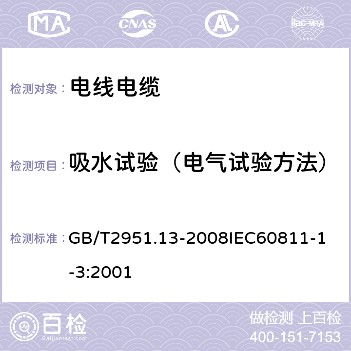 吸水试验（电气试验方法） 电缆和光缆绝缘和护套材料通用试验方法 第13部分：通用试验方法密度测定方法吸水试验收缩试验 GB/T2951.13-2008
IEC60811-1-3:2001 9.1