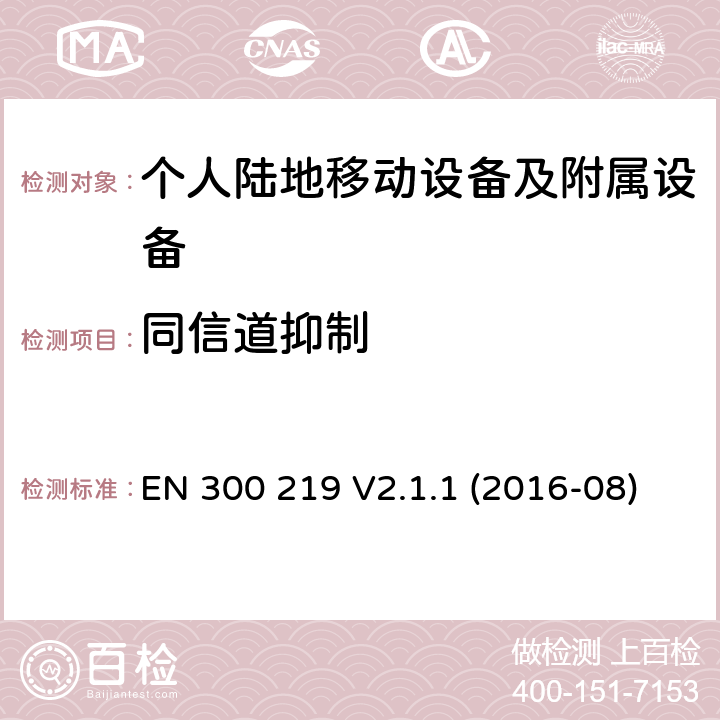 同信道抑制 陆地移动服务；无线电设备发射的信号在接收机启动一个特定的响应；协调标准覆盖了指令2014 / 53 / EU 3.2条基本要求 EN 300 219 V2.1.1 (2016-08)