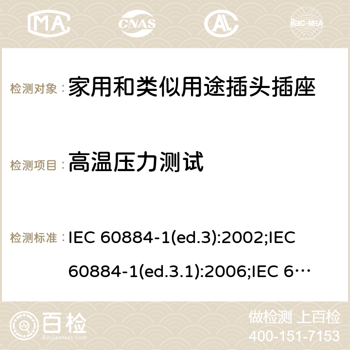 高温压力测试 家用和类似用途插头插座 第1部分:通用要求 IEC 60884-1(ed.3):2002;IEC 60884-1(ed.3.1):2006;IEC 60884-1:2002+AMD1:2006+AMD2:2013;J 60884-1 (JIS C 8282-1:2010);CS 0017:2003;SNI 04-3892.1:2006;TIS 166-2549:2006;IS 1293:2005;AS/NZS 60884.1:2013 cl. 25.4