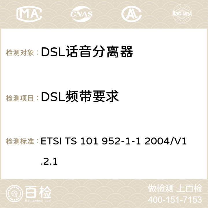 DSL频带要求 接入网xDSL收发器分离器；第一部分：欧洲部署环境下的ADSL分离器；子部分一：适用于各种xDSL技术的DSLoverPOTS分离器低通部分的通用要求 ETSI TS 101 952-1-1 2004/V1.2.1 6.9