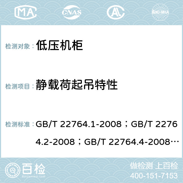 静载荷起吊特性 低压机柜 GB/T 22764.1-2008；GB/T 22764.2-2008；GB/T 22764.4-2008； 
GB/T 22764.5-2008 GB/T 22764.1-2008 8.5.3