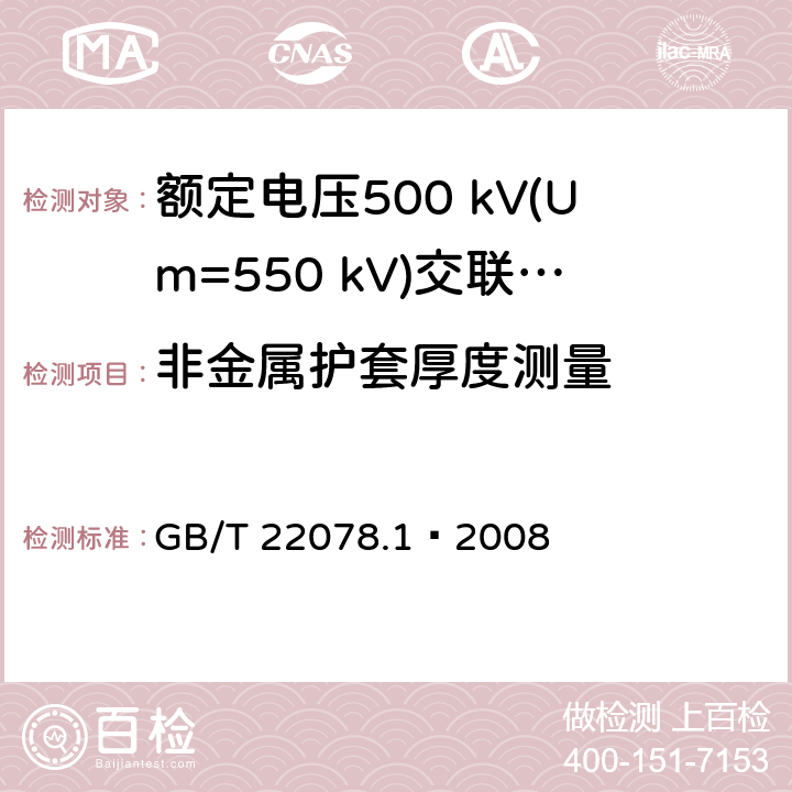 非金属护套厚度测量 额定电压500 kV(Um=550 kV)交联聚乙烯绝缘电力电缆及其附件 第1部分：额定电压500 kV(Um=550 kV)交联聚乙烯绝缘电力电缆及其附件—试验方法和要 GB/T 22078.1—2008 10.6