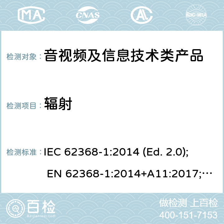 辐射 音视频,信息类产品要求 第一部分：安全要求 IEC 62368-1:2014 (Ed. 2.0); EN 62368-1:2014+A11:2017; AS/NZS 62368.1:2018; CAN/CSA C22.2 No. 62368-1-14; UL 62368-1 ed.2; IEC 62368-1:2018 (Ed. 3.0); CAN/CSA C22.2 No. 62368-1:19; UL 62368-1 ed.3; EN IEC 62368-1:2020+A11:2020 10