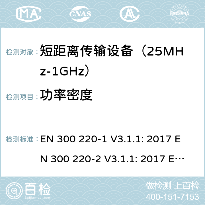 功率密度 短距离无线传输设备（25MHz到1000MHz频率范围）电磁兼容性和无线电频谱特性第1部分：技术特性及测试方法；第2部分:符合指令2014/53/EU3.2条基本要求 EN 300 220-1 V3.1.1: 2017 EN 300 220-2 V3.1.1: 2017 EN300 220-2 V3.2.1:2018 条款 5.3