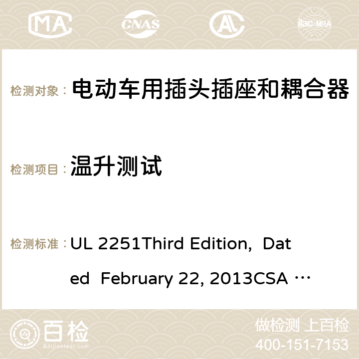 温升测试 电动车用插头插座和耦合器 UL 2251
Third Edition, Dated February 22, 2013
CSA C22.2 No. 282-13
First Edition cl.45; cl.46; cl.47