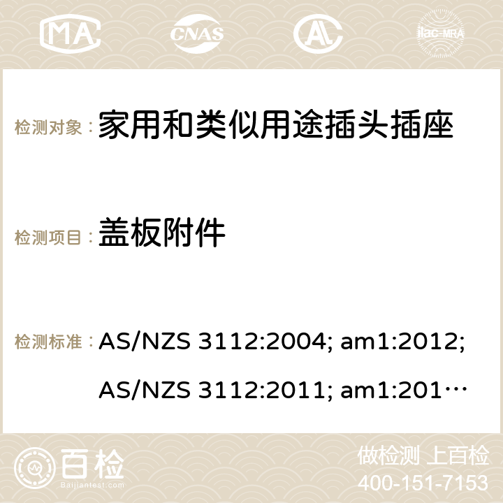 盖板附件 认可和试验规范——插头和插座 AS/NZS 3112:2004; am1:2012;
AS/NZS 3112:2011; am1:2012; am2:2013;
AS/NZS 3112:2011; Amdt 1:2012; Amdt 2:2013; Amdt 3:2016 2.13.6