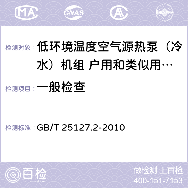 一般检查 低环境温度空气源热泵（冷水）机组 第二部分：户用和类似用途的热泵（冷水）机组 GB/T 25127.2-2010 5.1.2-5.1.6 5.1.9-5.1.11