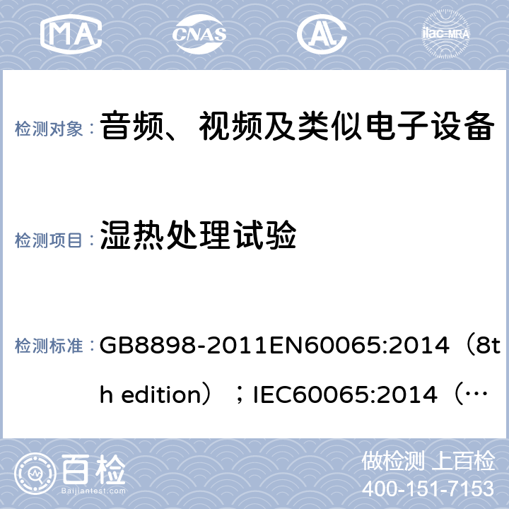 湿热处理试验 音频、视频及类似电子设备.安全要求 GB8898-2011
EN60065:2014（8th edition）；
IEC60065:2014（8th edition）
UL60065, 7th Edition, 2013-07-24 
 CSA-C22.2 No. 60065-03, 1st Edition + A1:2006 + A2:2012；
AS/NZS 60065:2012 10.2