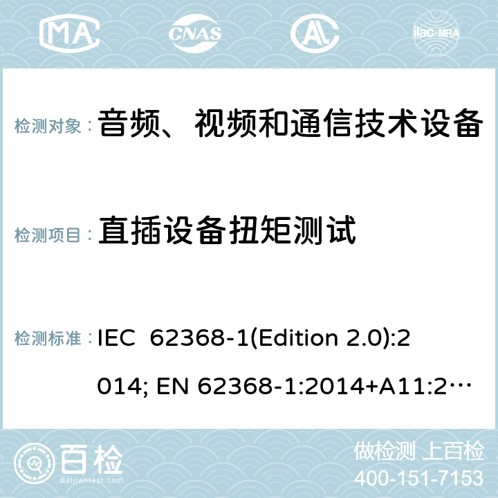 直插设备扭矩测试 音频、视频和通信技术设备 第一部分：安全要求 IEC 62368-1(Edition 2.0):2014; EN 62368-1:2014+A11:2017 IEC 62368-1(Edition 3.0):2018; EN IEC 62368-1:2020+A11:2020 4