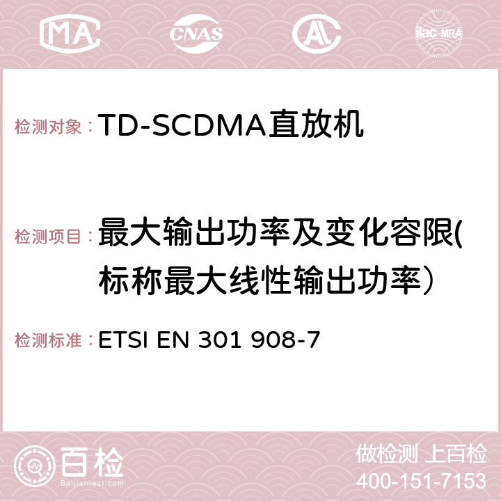 最大输出功率及变化容限(标称最大线性输出功率） IMT蜂窝网络；在R&TTE导则第3.2章下调和EN的基本要求；第7部分：CDMA TDD (UTRA TDD)基站(BS) ETSI EN 301 908-7 V5.2.1 5.3.4