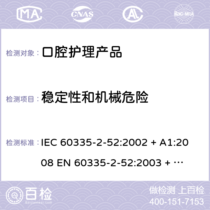 稳定性和机械危险 家用和类似用途电器的安全 – 第二部分:特殊要求 – 口腔护理产品 IEC 60335-2-52:2002 + A1:2008 

EN 60335-2-52:2003 + A1:2008 + A11:2010 Cl. 20
