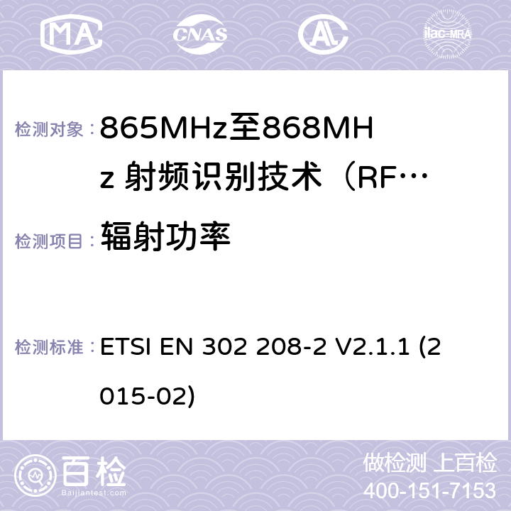 辐射功率 工作在865MHz至868MHz频段之间且功率小于2W的RFID设备；第2部分：根据R&TTE 指令的3.2要求欧洲协调标准 ETSI EN 302 208-2 V2.1.1 (2015-02) 4.2.3