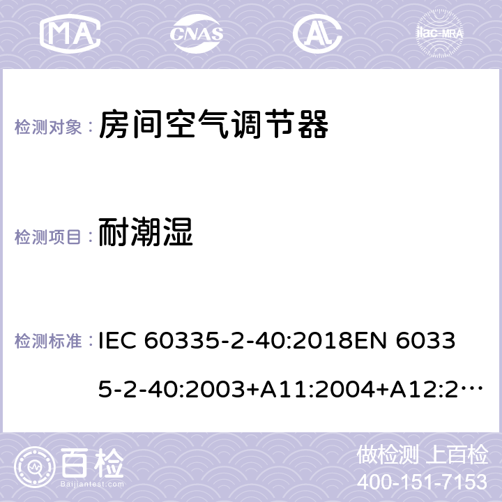 耐潮湿 家用和类似用途电器的安全 热泵、空调器和除湿机的特殊要求 IEC 60335-2-40:2018
EN 60335-2-40:2003+A11:2004+A12:2005+A1:2006+A2:2009+A13:2012 15