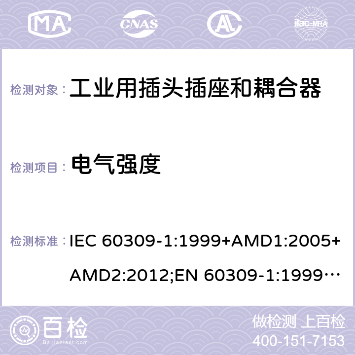 电气强度 工业用插头插座和耦合器 － 第1部分：通用要求 IEC 60309-1:1999+AMD1:2005+AMD2:2012;
EN 60309-1:1999+A1:2007+A2:2012; 
SANS 60309-1 Ed. 3.02 (2012); 
AS/NZS 3123:2005 (R2016); 
GB/T 11918.1-2014; 
NBR IEC 60309-1:2015 cl.19.3