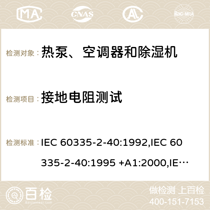 接地电阻测试 IEC 60335-2-40 家用和类似用途电器的安全第2-40部分： 热泵、空调器和除湿机的特殊要求 :1992,
:1995 +A1:2000,
:2002 +A1:2005+A2:2005,
:2013+A1:2016,
EN 60335-2-40:2003 +A11:2004+A1:2006+A12:2005+A2:2009+A13:2012 cl 27.5