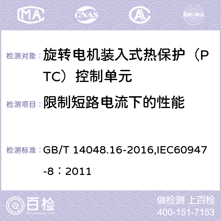 限制短路电流下的性能 低压开关设备和控制设备 第8部分：旋转电机装入式热保护（PTC）控制单元 GB/T 14048.16-2016,IEC60947-8：2011 9.3.4