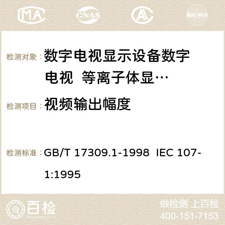 视频输出幅度 电视广播接收机测量方法 第1部分：一般考虑，射频和视频电性能测量以及显示性能的测量 GB/T 17309.1-1998 IEC 107-1:1995 6.1.2