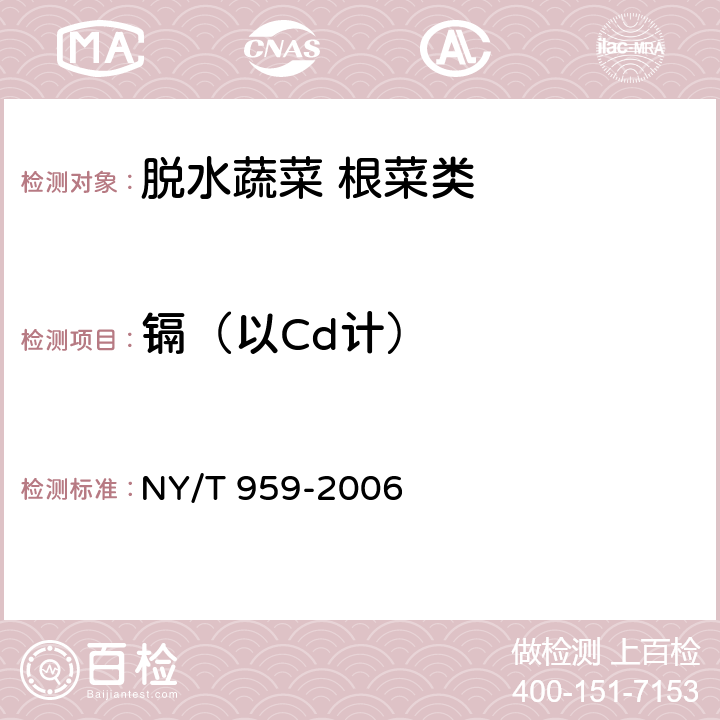 镉（以Cd计） 脱水蔬菜 根菜类 NY/T 959-2006 3.4(GB 5009.15-2014)