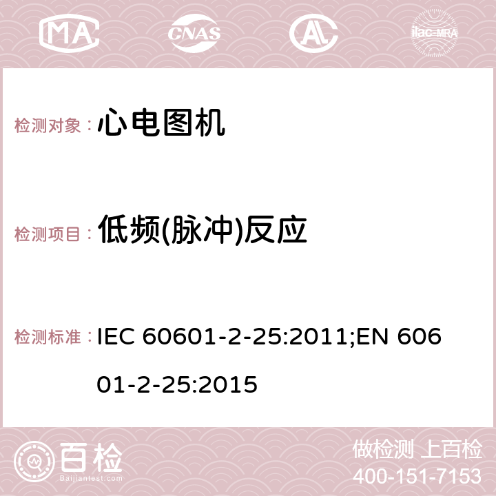 低频(脉冲)反应 IEC 60601-2-25 医用电气设备 第2-25部分：心电图机安全专用要求 :2011;
EN 60601-2-25:2015 201.12.4.107.1.1.2