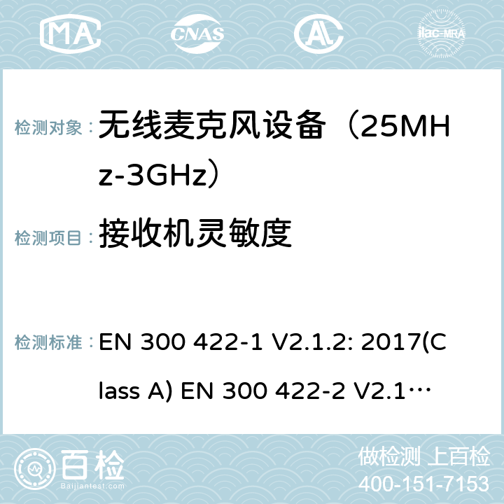 接收机灵敏度 无线麦克风设备（最高3GHz频率)电磁兼容性和无线电频谱特性：第1部分：Class A类接收机产品符合指令2014/53/EU3.2条基本要求；第2部分:Class B类接收机产品符合指令2014/53/EU3.2条基本要求;第3部分:Class C类接收机产品符合指令2014/53/EU3.2条基本要求 EN 300 422-1 V2.1.2: 2017(Class A)
 EN 300 422-2 V2.1.1: 2017(Class B)
 EN 300 422-3 V2.1.1: 2017(Class C) 条款9.2