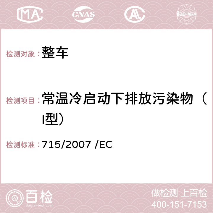 常温冷启动下排放污染物（I型） 关于轻型乘用车和商用车（欧5和欧6）在排放方面的型式核准以及对于车辆维修和保养信息的访问 715/2007 /EC