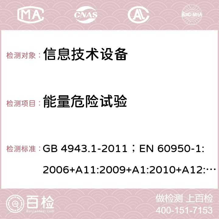 能量危险试验 信息技术设备.安全.第1部分：一般要求 GB 4943.1-2011；
EN 60950-1:2006+A11:2009+A1:2010+A12:2011+A2:2013；
IEC 60950-1:2005,2nd edition,Am1:2009 +Am2:2013； 
UL 60950-1,2nd Edition,2014-10-24；
CAN/CSA C22.2 No. 60950-1-07, 2nd Edition, 2014-10；
AS/NZS 60950-1:2011+A1 2.1.1.5