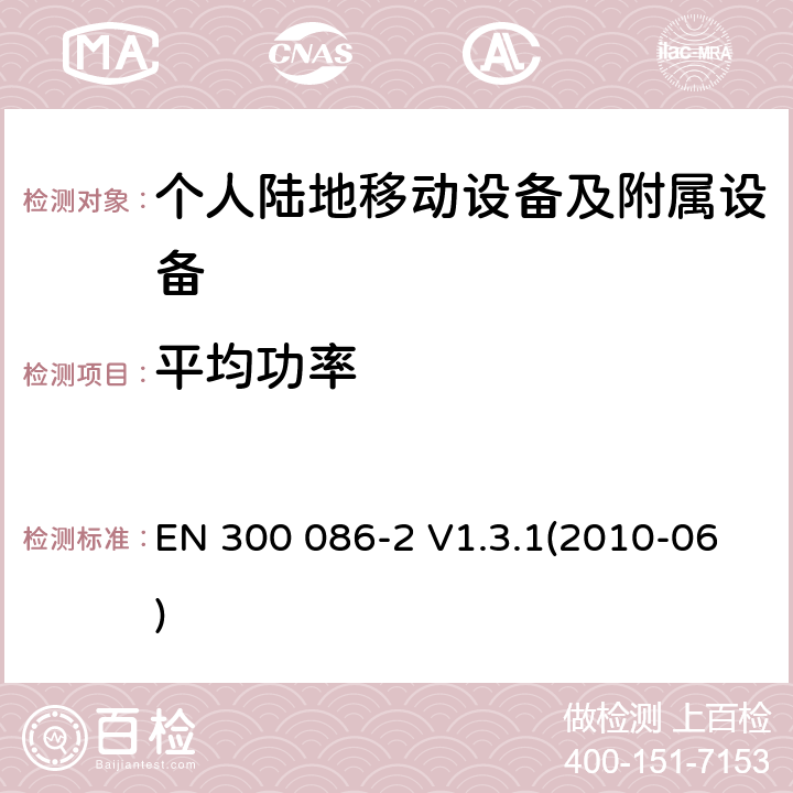 平均功率 电磁兼容性和无线频谱物质(ERM)；陆地移动业务；最初用于模拟语音的有内部或外部RF连接器的无线设备；第2部分：在R&TTE导则第3.2章下调和EN的基本要求 EN 300 086-2 V1.3.1(2010-06) 7.2