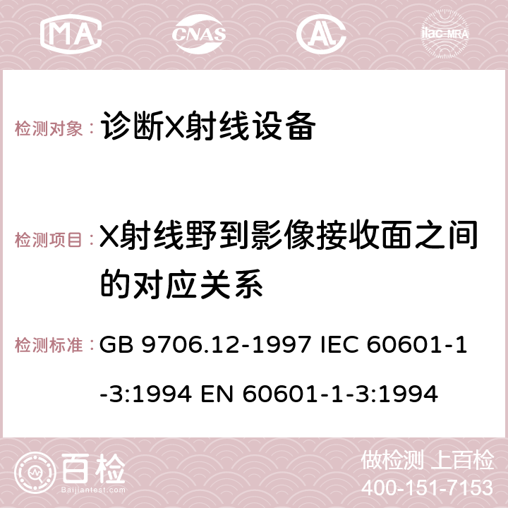 X射线野到影像接收面之间的对应关系 医用电气设备 第一部分:安全通用要求 三、并列标准 诊断X射线设备辐射防护通用要求 GB 9706.12-1997 IEC 60601-1-3:1994 EN 60601-1-3:1994 29.203.4