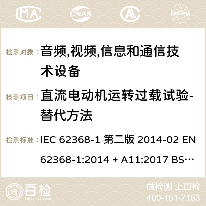 直流电动机运转过载试验-替代方法 音频,视频,信息和通信技术设备-第一部分: 通用要求 IEC 62368-1 第二版 2014-02 EN 62368-1:2014 + A11:2017 BS EN 62368-1:2014 + A11:2017 IEC 62368-1:2018 EN IEC 62368-1:2020 + A11:2020 BS EN IEC 62368-1:2020 + A11:2020 Annex G.5.4.5.3